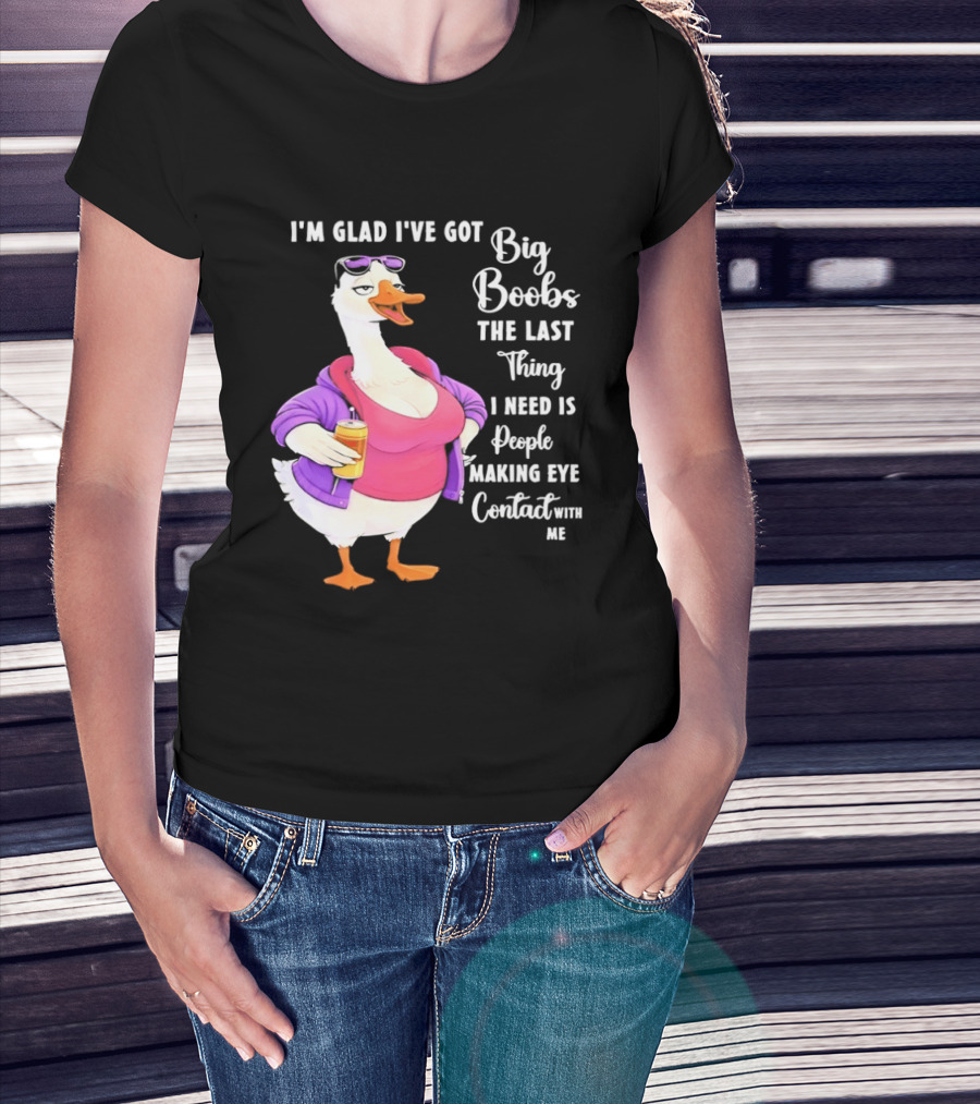 Goose I'm Glad I've Got Big Boobs The Last Thing I Need Is People Making Eye Contact With Me T-Shirt