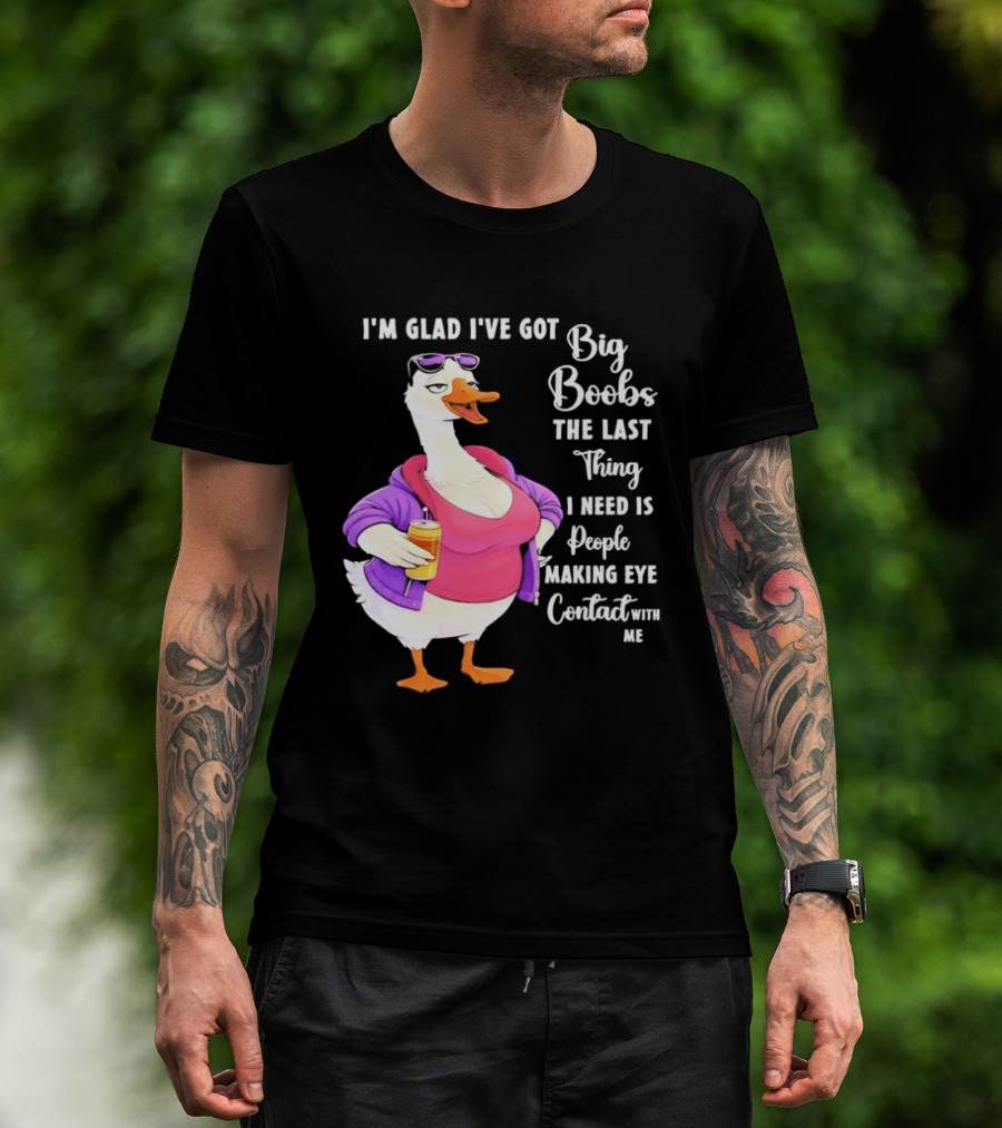 Goose I'm Glad I've Got Big Boobs The Last Thing I Need Is People Making Eye Contact With Me T-Shirt