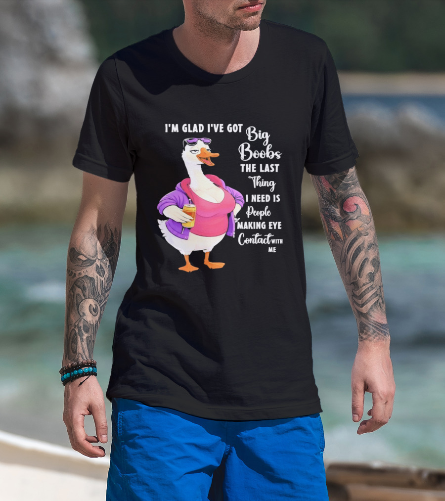 Goose I'm Glad I've Got Big Boobs The Last Thing I Need Is People Making Eye Contact With Me T-Shirt