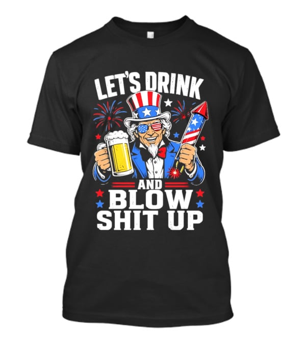 Let's Drink And Blow Shit Up Uncle Sam Beer And Fireworks 4th Of July T-Shirt