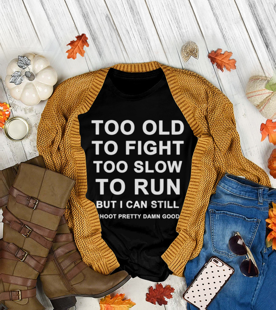 Too Old to Fight Too Slow to Run But I Can Still Shoot Pretty Damn Good T-Shirt