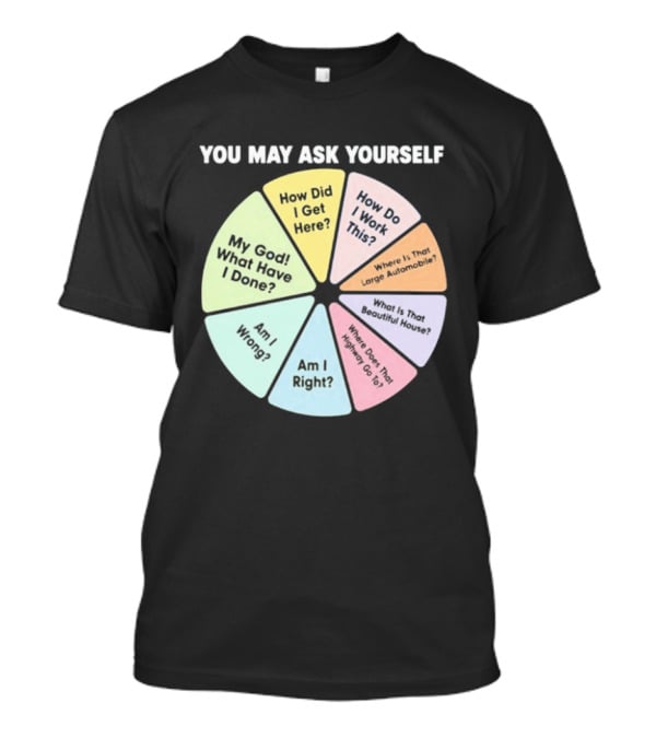 You May Ask Yourself How Did I Get Here My God What Have I Done T-Shirt