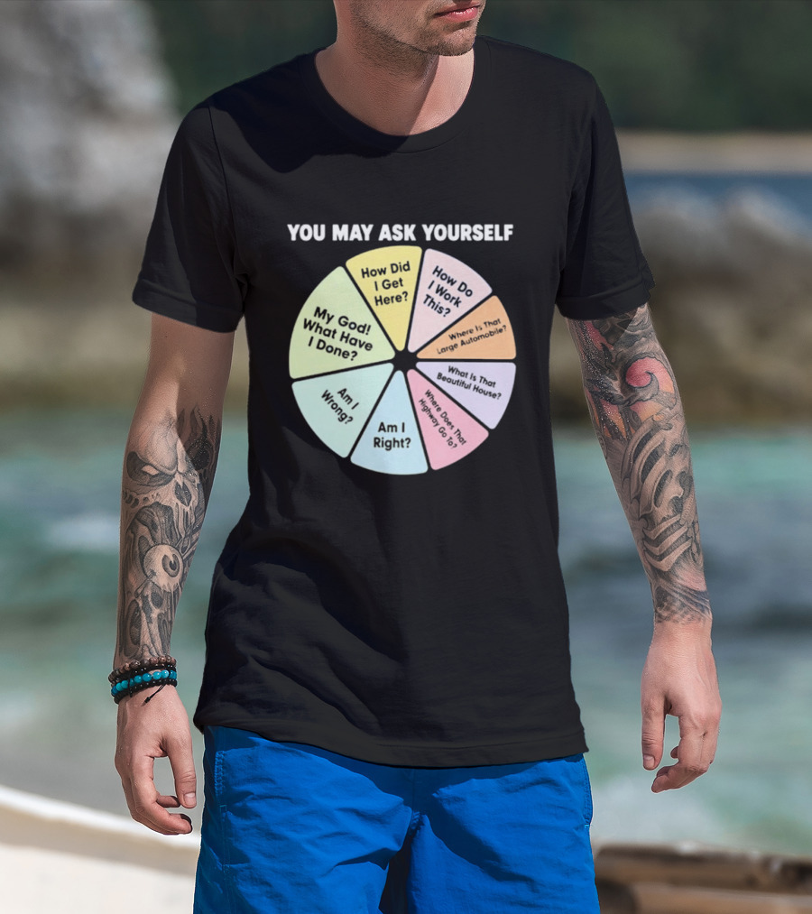 You May Ask Yourself How Did I Get Here My God What Have I Done T-Shirt