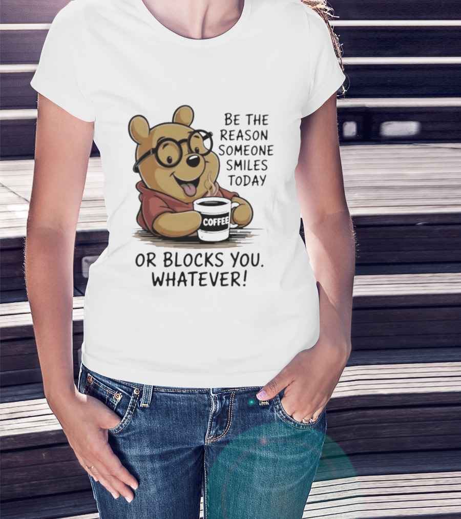 Pooh Coffee Be The Reason Someone Smiles Today Or Blocks You Whatever T-Shirt