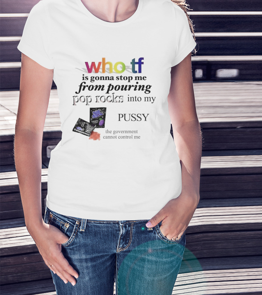 Who Tf Is Gonna Stop Me From Pouring Pop Rocks Into My Pussy The Government Cannot Control Me T-Shirt