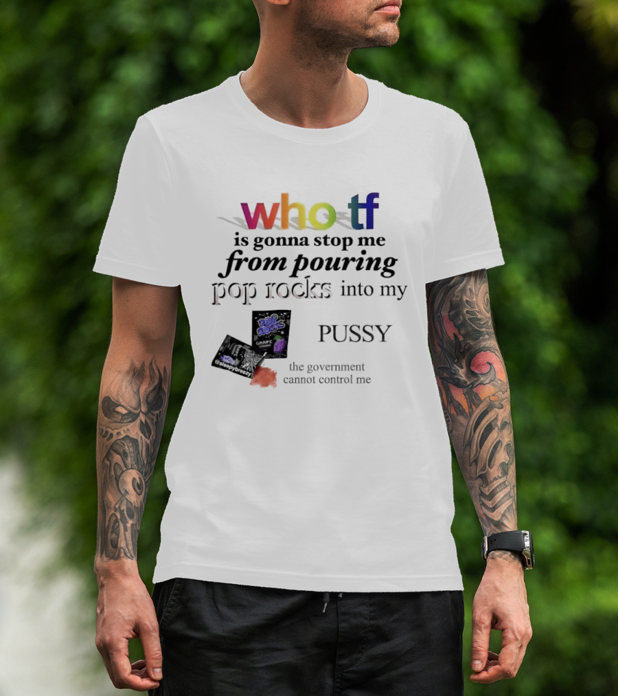 Who Tf Is Gonna Stop Me From Pouring Pop Rocks Into My Pussy The Government Cannot Control Me T-Shirt