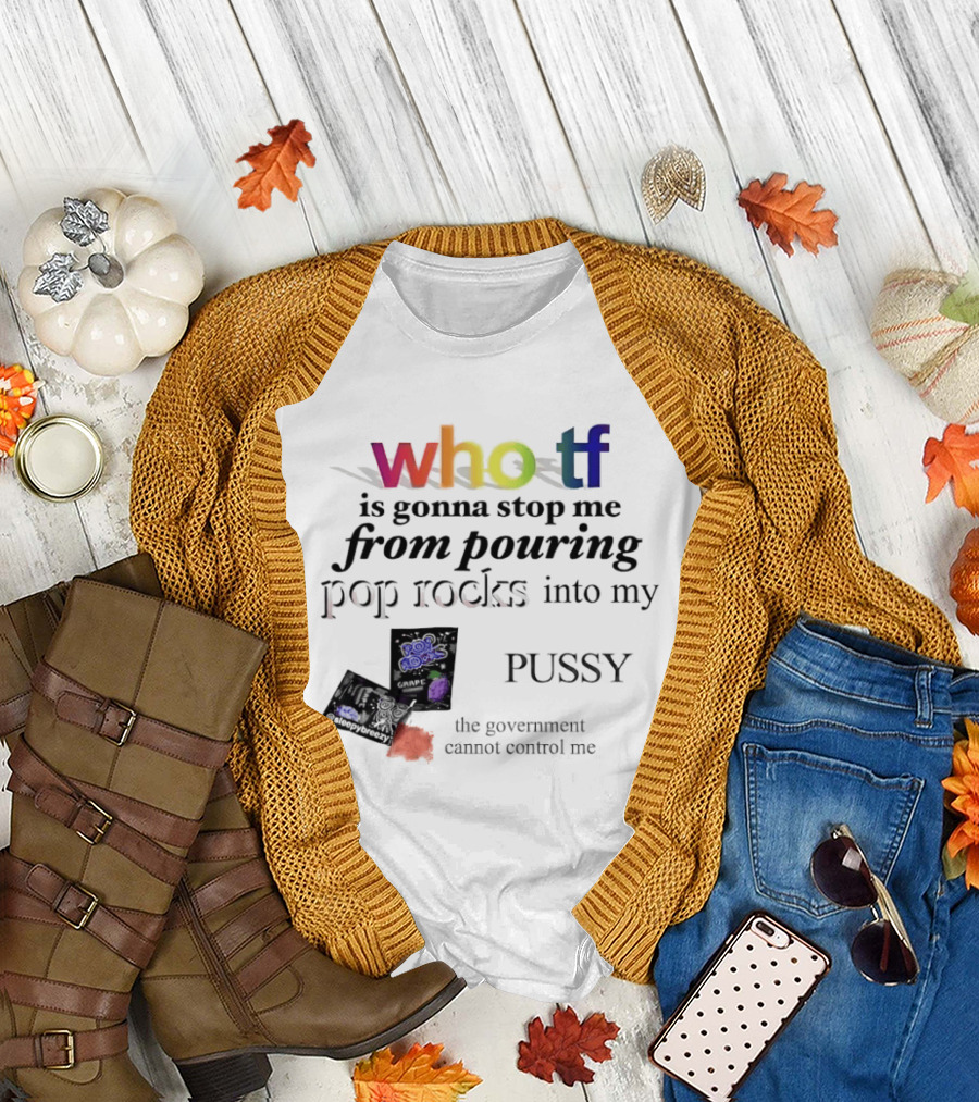 Who Tf Is Gonna Stop Me From Pouring Pop Rocks Into My Pussy The Government Cannot Control Me T-Shirt