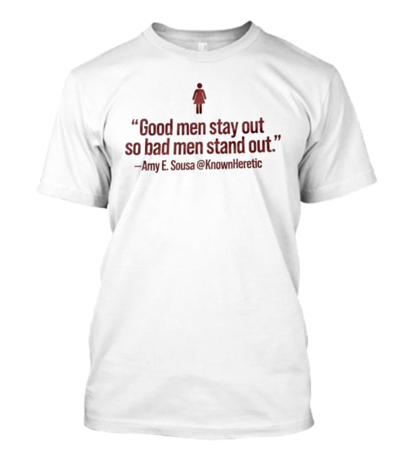 Good Men Stay Out So Bad Men Stand Out Amy E Sousa T-Shirt