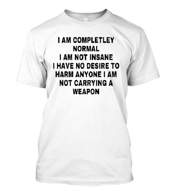 I'm Completely Normal Not Insane No Desire To Harm Anyone Not Carrying A Weapon T-Shirt