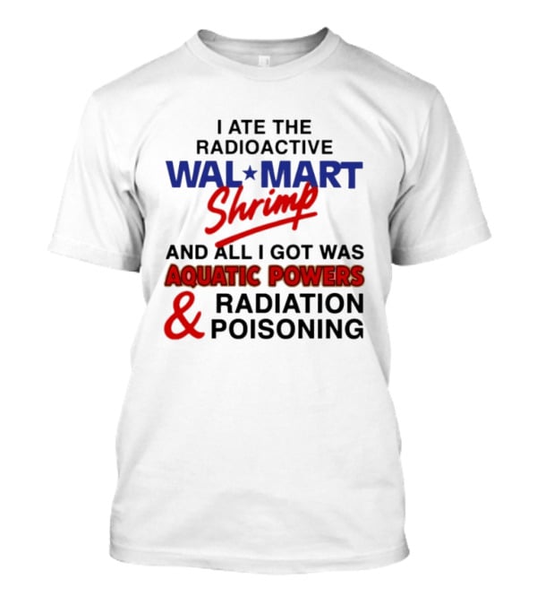 I Ate The Radioactive Walmart Shrimp Aquatic Powers And Radiation Poisoning T-Shirt