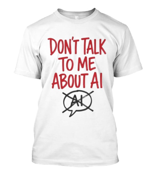 Don't Talk To Me About AI Anti AI T-Shirt