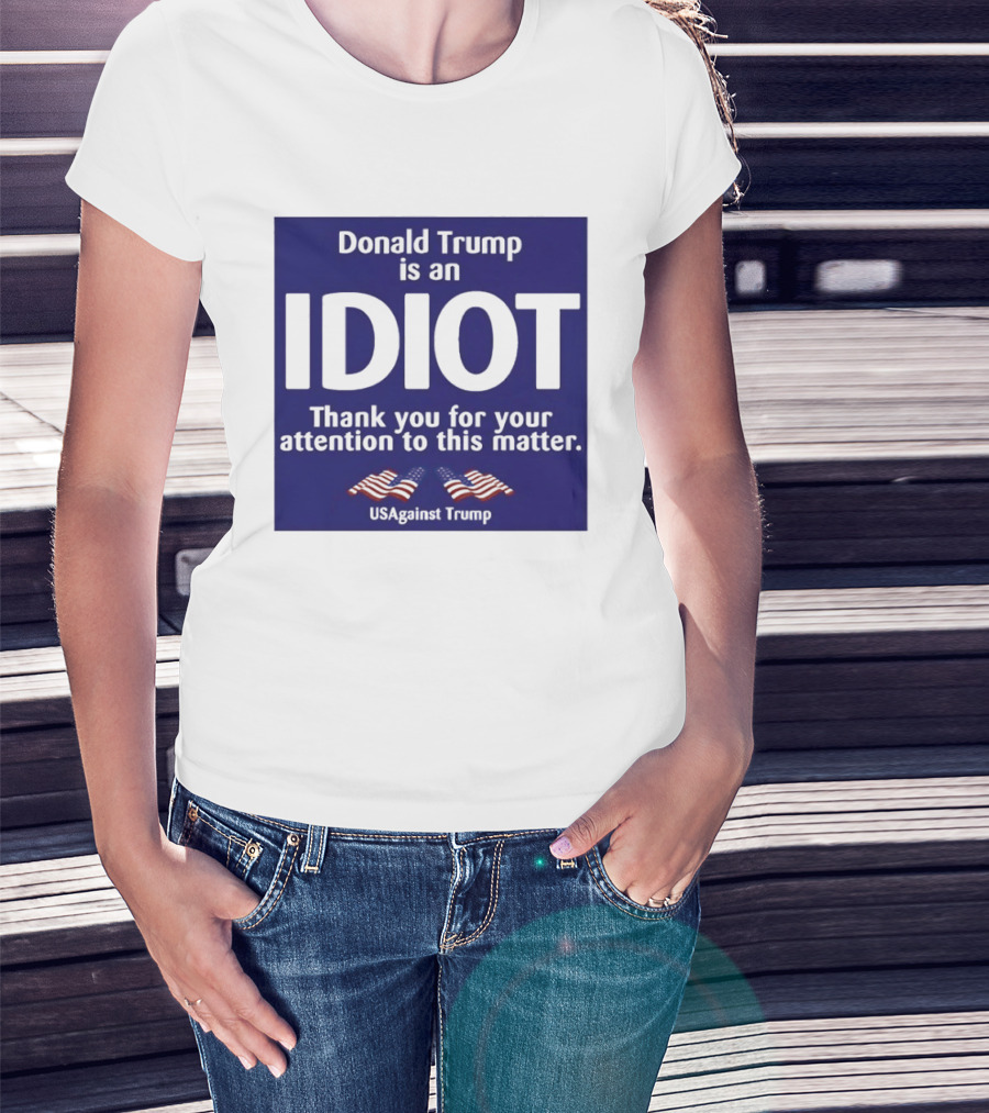 Donald Trump Is An Idiot Thank You For Your Attention To This Matter USAgainst1 Trump T-Shirt