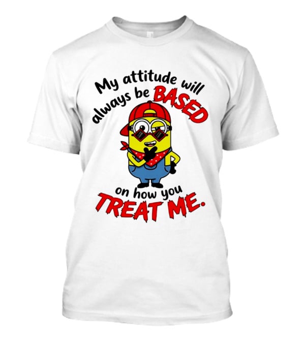 My Attitude Will Always Be Based On How You Treat Me Minion T-Shirt