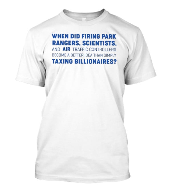 When Did Firing Park Rangers Scientists And Air Traffic Controllers Become A Better Idea Than Simply Taxing Billionaires T-Shirt