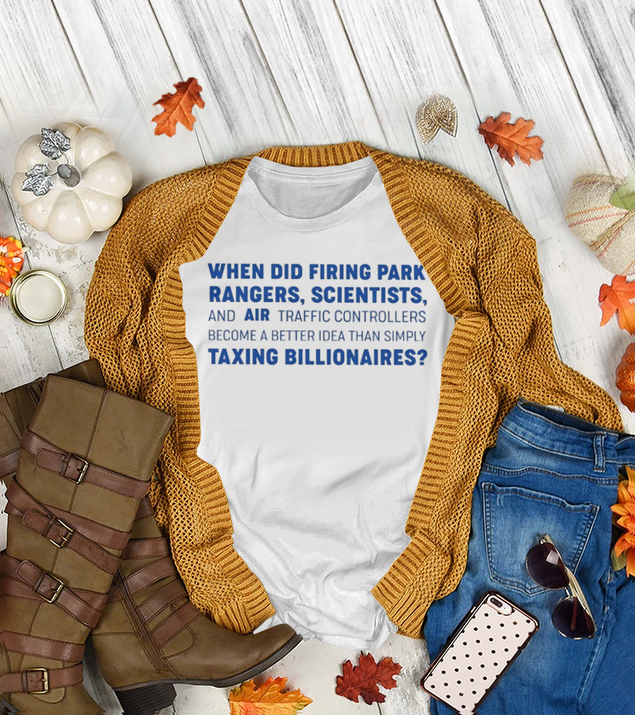 When Did Firing Park Rangers Scientists and Air Traffic Controllers Become a Better Idea Than Simply Taxing Billionaires T-Shirt