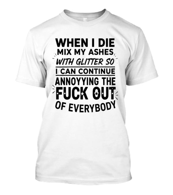 When I Die Mix My Ashes With Glitter Annoying The Fuck Out Of Everybody T-Shirt