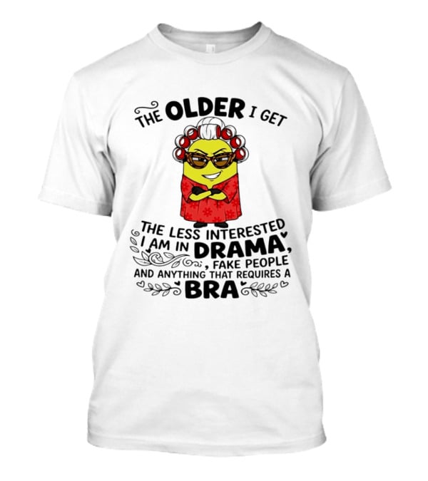 The Older I Get Less Interested In Drama Fake People Minion Anything Requires Bra T-Shirt