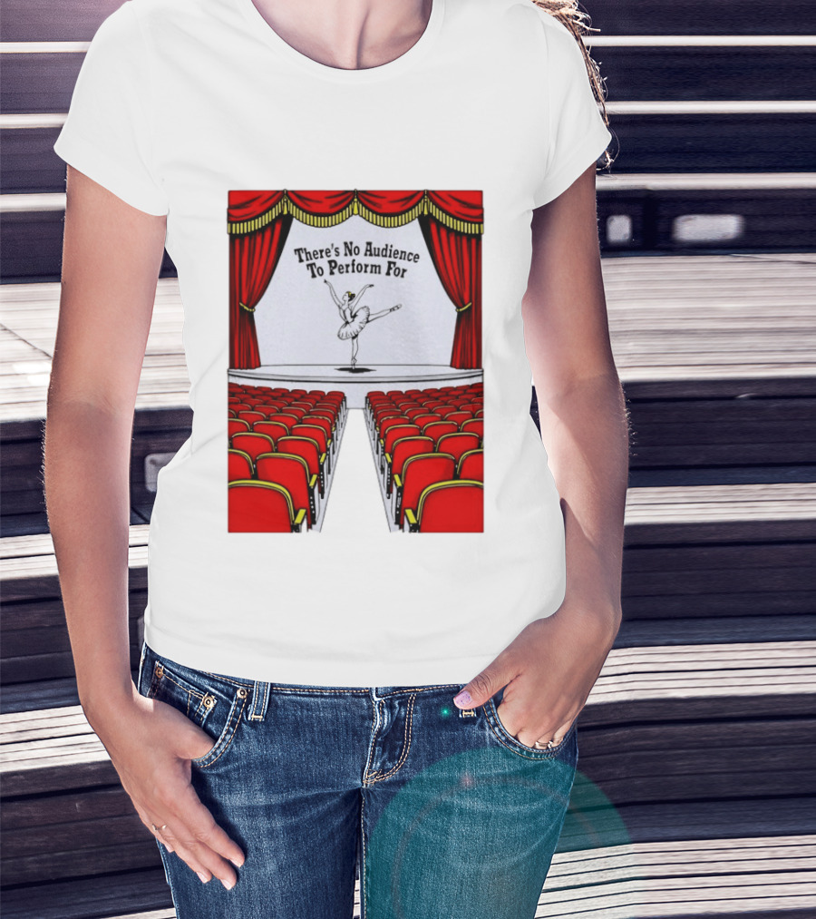 There's No Audience To Perform For Ballet Stage Scene T-Shirt