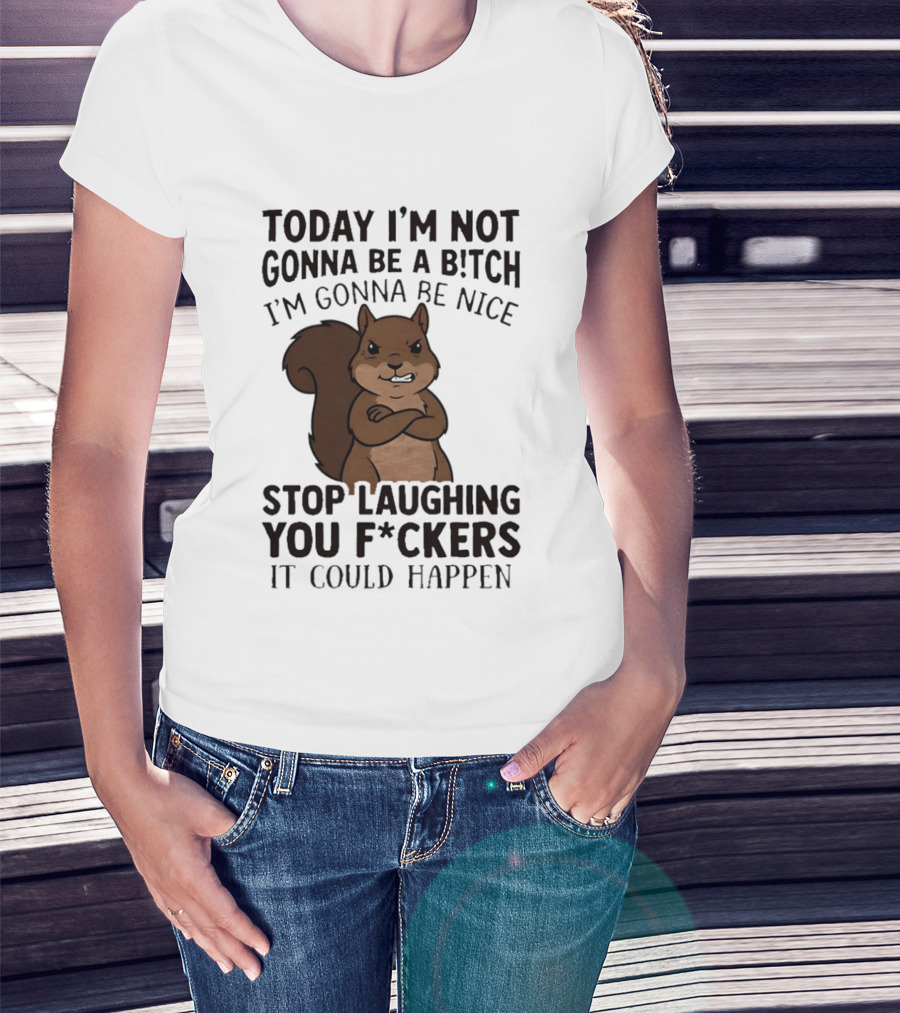 Today I'm Not Gonna Be A B!tch I'm Gonna Be Nice Stop Laughing You F*ckers It Could Happen Squirrel T-Shirt