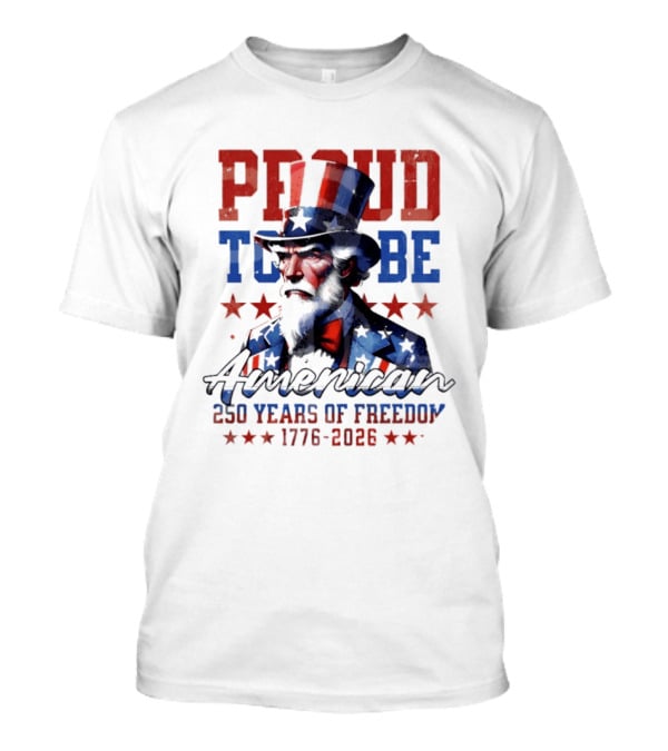 Proud To Be American Uncle Sam 250 Years Of Freedom 1776 2026 T-Shirt