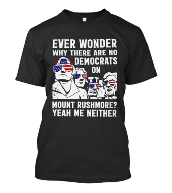 Ever Wonder Why There Are No Democrats On Mount Rushmore Yeah Me Neither T-Shirt