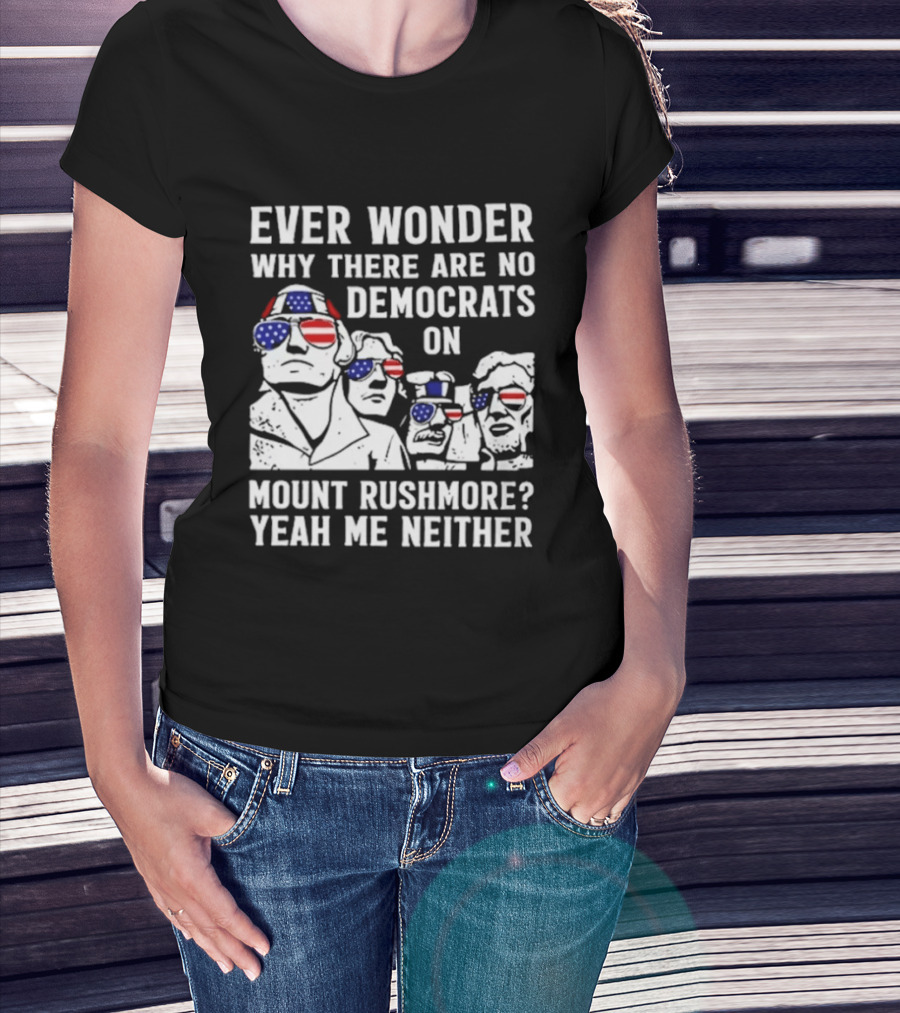 Ever Wonder Why There Are No Democrats On Mount Rushmore Yeah Me Neither T-Shirt