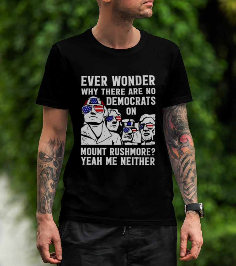 Ever Wonder Why There Are No Democrats On Mount Rushmore Yeah Me Neither T-Shirt