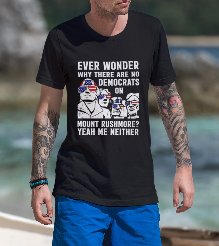 Ever Wonder Why There Are No Democrats On Mount Rushmore Yeah Me Neither T-Shirt