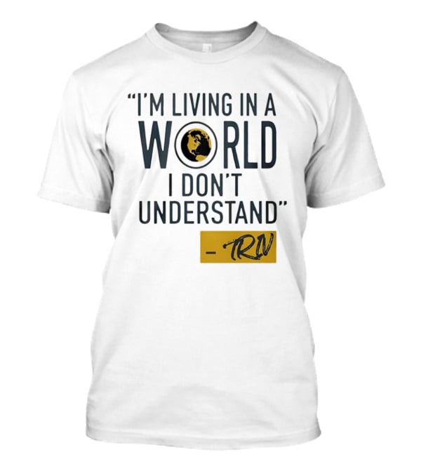 I'm Living In A World I Don't Understand TRN Quote By Mike Trivisonno T-Shirt