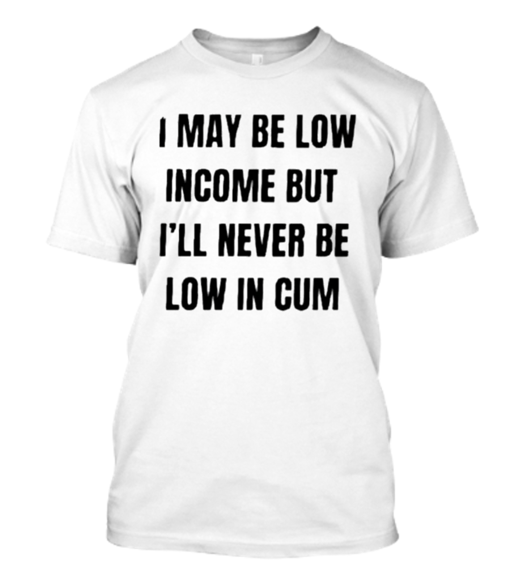 I May Be Low Income But I'll Never Be Low In Cum Adult Humor T-Shirt