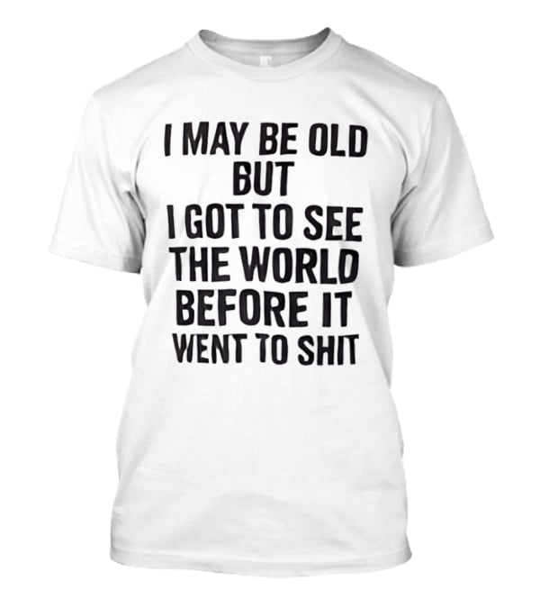I May Be Old But I Got To See The World Before It Went To Shit T-Shirt