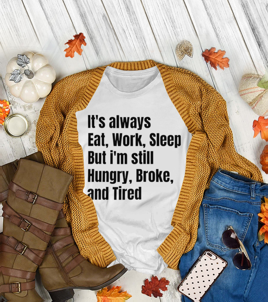 It's Always Eat Work Sleep But I'm Still Hungry Broke Tired T-Shirt