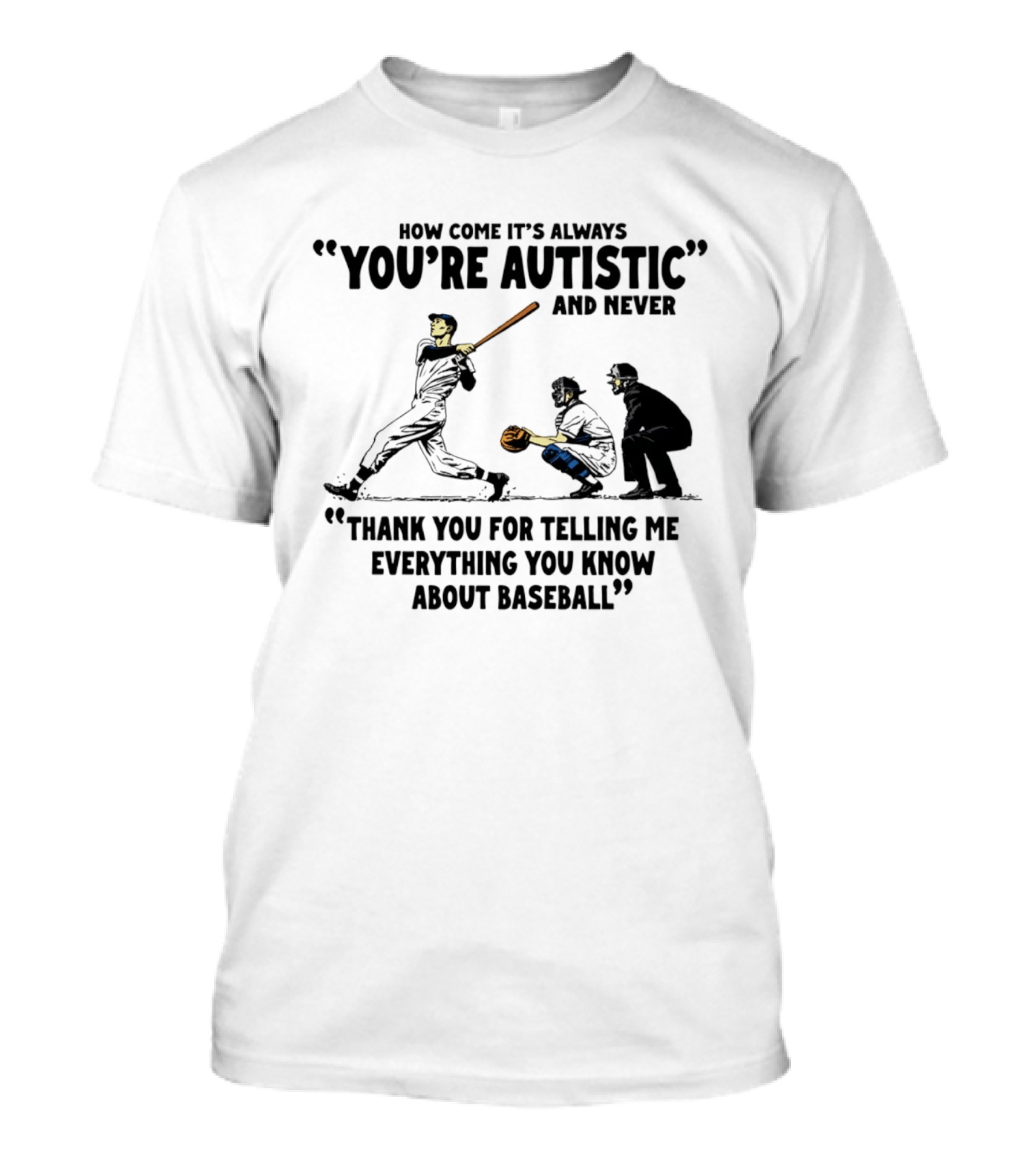 How Come It's Always You're Autistic And Never Thank You For Telling Me Everything You Know About Baseball T-Shirt