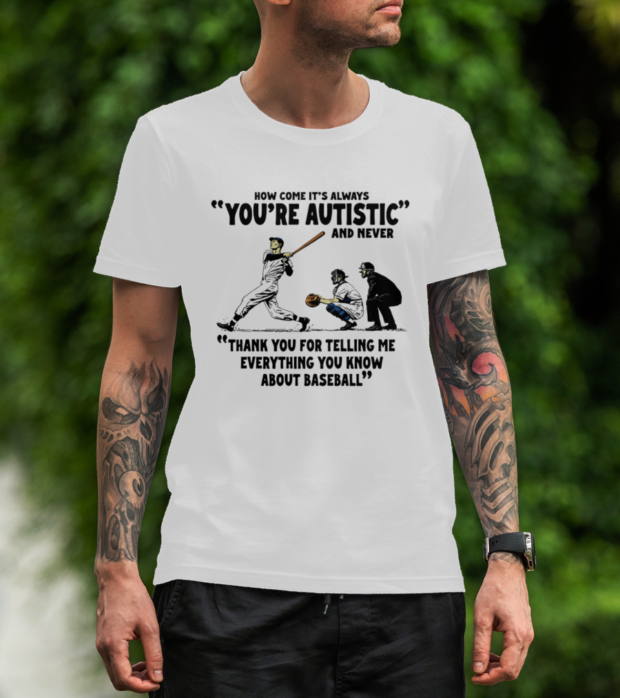 How Come It's Always You're Autistic And Never Thank You For Telling Me Everything You Know About Baseball T-Shirt