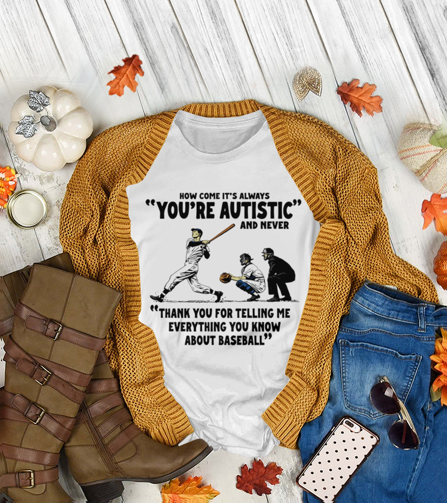 How Come It's Always You're Autistic and Never Thank You for Telling Me Everything You Know About Baseball T-Shirt