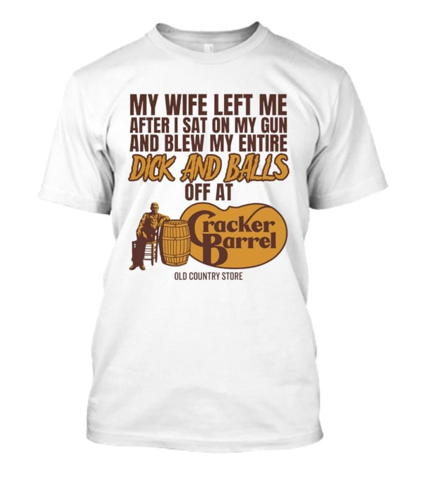 My Wife Left Me After I Sat On My Gun And Blew My Entire Dick And Balls Off At Cracker Barrel Old Country Store T-Shirt