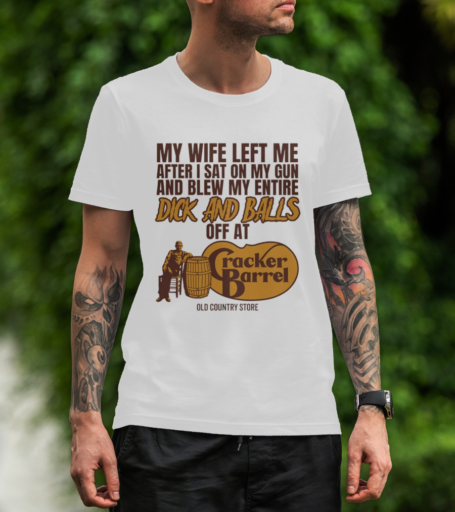 My Wife Left Me After I Sat On My Gun And Blew My Entire Dick And Balls Off At Cracker Barrel Old Country Store T-Shirt