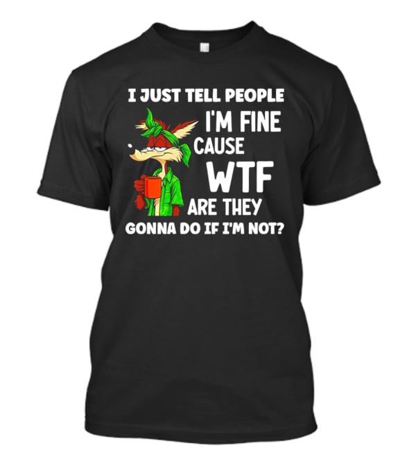 I Just Tell People I'm Fine Cause WTF Are They Gonna Do If I'm Not Wile E Coyote T-Shirt