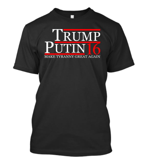 Trump Putin 16 Make Tyranny Great Again T-Shirt