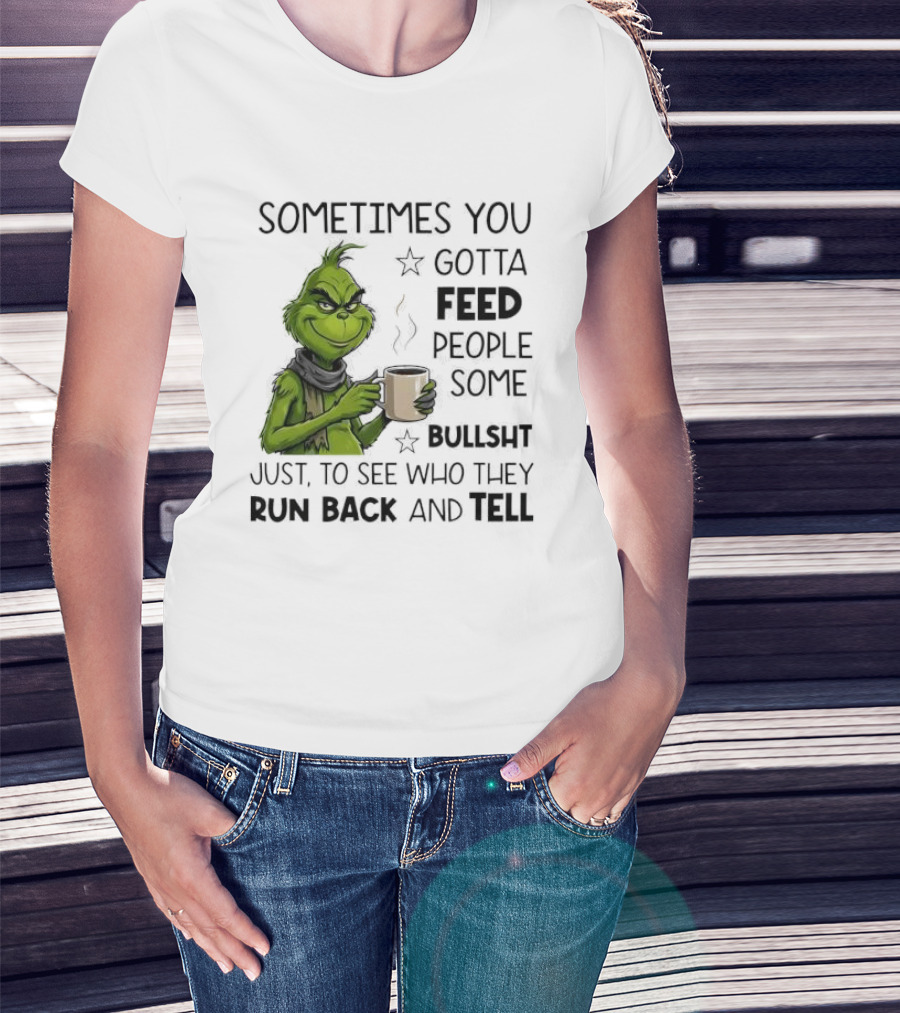 Grinch Sometimes You Gotta Feed People Some Bullsht Just To See Who They Run Back And Tell T-Shirt