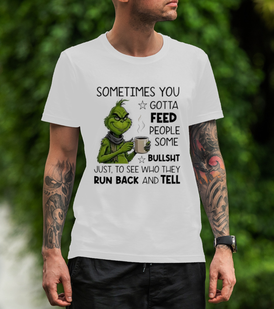 Grinch Sometimes You Gotta Feed People Some Bullsht Just To See Who They Run Back And Tell T-Shirt
