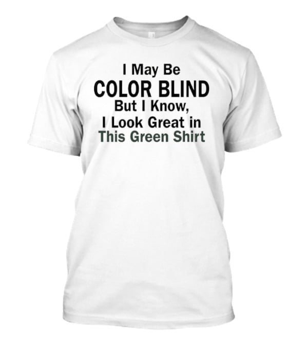 I May Be Color Blind But I Know I Look Great In This Green T-Shirt