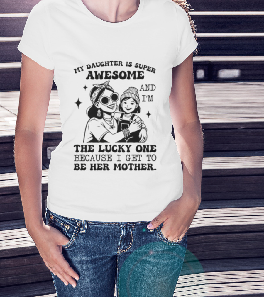 My Daughter Is Super Awesome And I’m The Lucky One Because I Get To Be Her Mother T-Shirt
