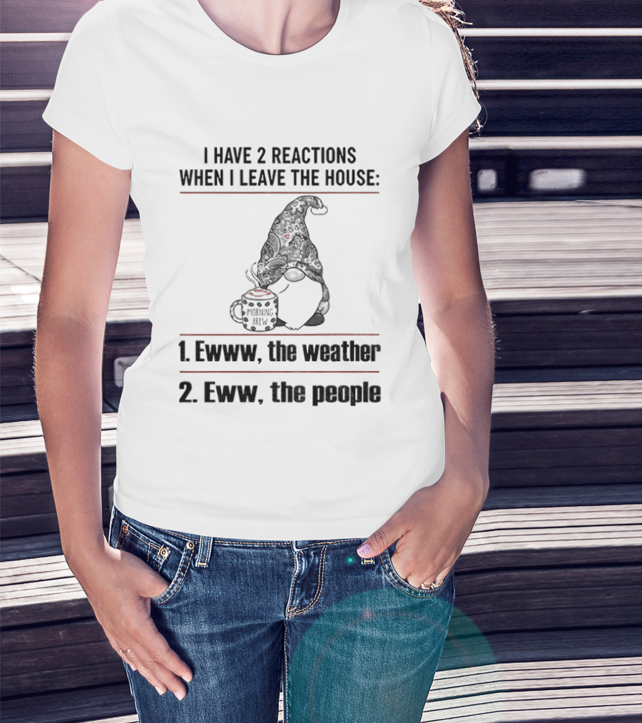 Gnome I Have 2 Reactions When I Leave The House Ewww The Weather Eww The People T-Shirt