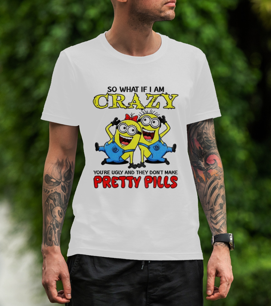 Minion Crazy You're Ugly No Pretty Pills Fun T-Shirt