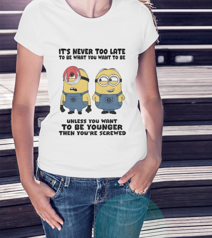 Minion It's Never Too Late To Be What You Want Unless You Want To Be Younger Then You're Screwed T-Shirt