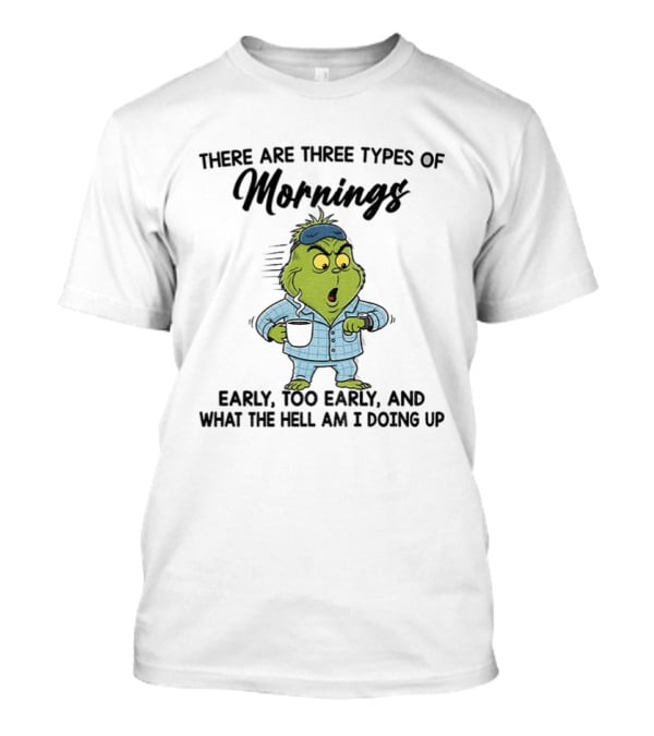 Grinch Three Types Of Mornings Early Too Early What The Hell Am I Doing Up T-Shirt