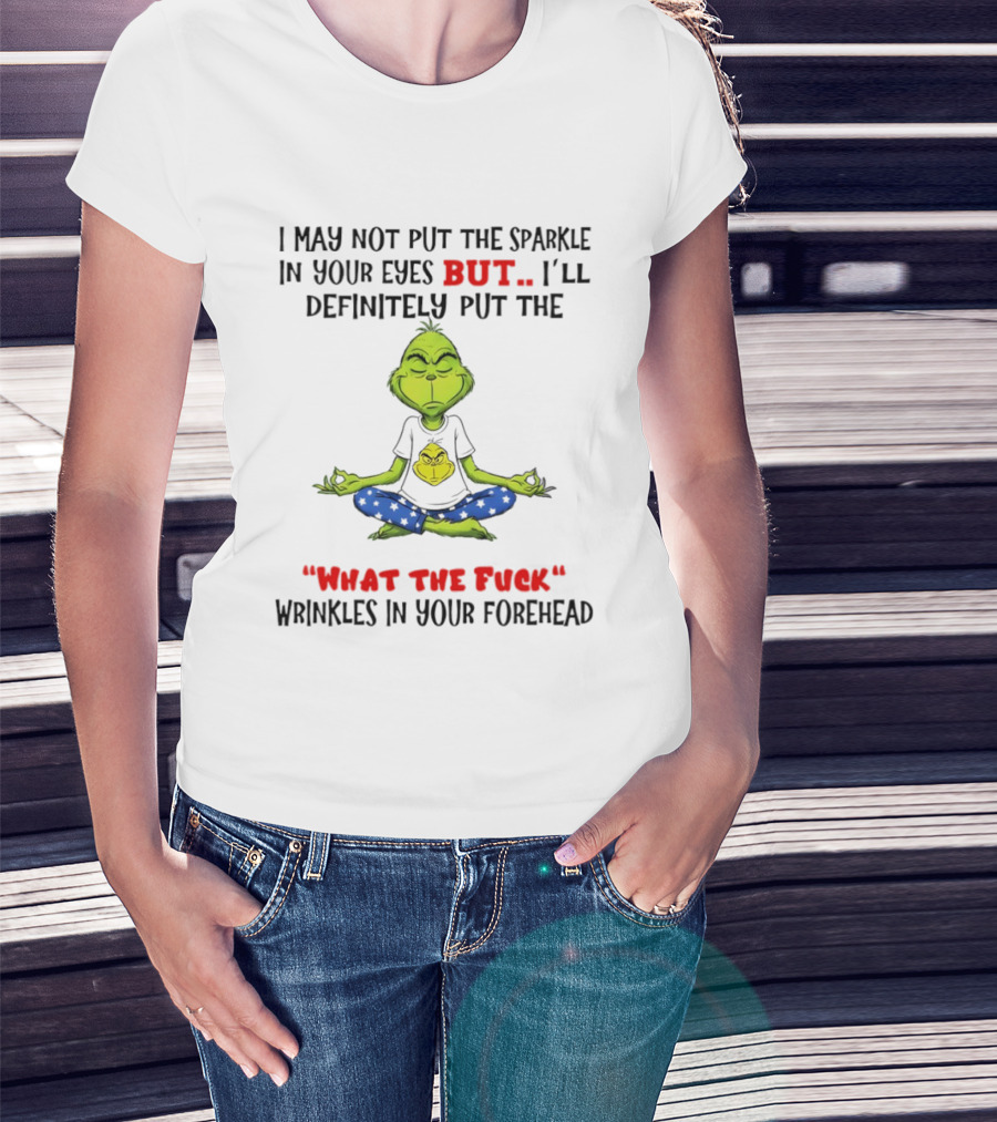 Grinch I May Not Put The Sparkle In Your Eyes But I'll Definitely Put The What The Fuck Wrinkles T-Shirt