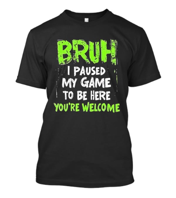 Bruh I Paused My Game To Be Here You’re Welcome T-Shirt