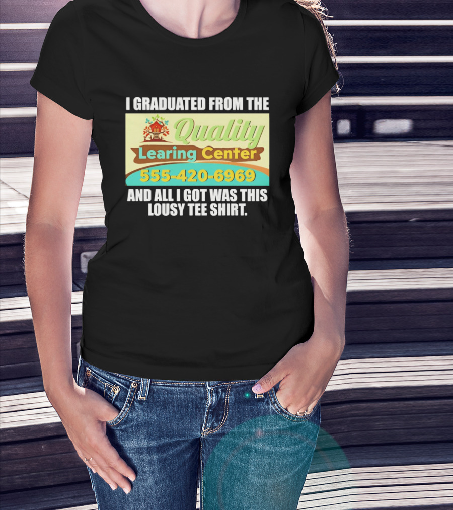 I Graduated From The Quality Learing Center 555 420 6969 And All I Got Was This Lousy T-Shirt